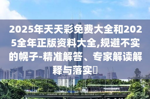 2025年天天彩免費大全和2025全年正版資料大全,規避不實的幌子-精準解答、專家解讀解釋與落實?